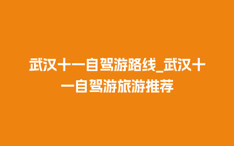 武汉十一自驾游路线_武汉十一自驾游旅游推荐