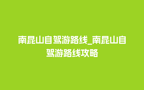 南昆山自驾游路线_南昆山自驾游路线攻略