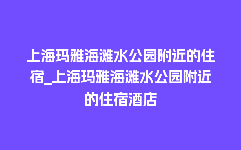 上海玛雅海滩水公园附近的住宿_上海玛雅海滩水公园附近的住宿酒店