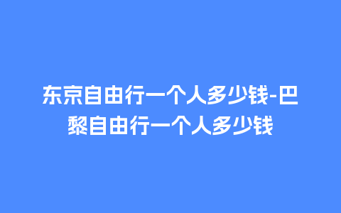 东京自由行一个人多少钱-巴黎自由行一个人多少钱