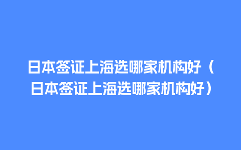 日本签证上海选哪家机构好（日本签证上海选哪家机构好）