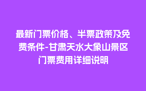 最新门票价格、半票政策及免费条件-甘肃天水大象山景区门票费用详细说明