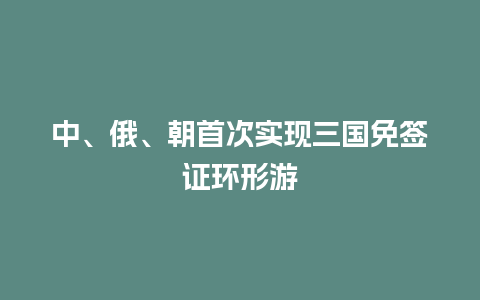 中、俄、朝首次实现三国免签证环形游