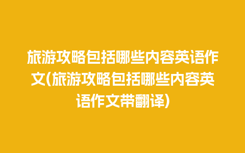 旅游攻略包括哪些内容英语作文(旅游攻略包括哪些内容英语作文带翻译)