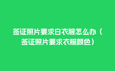 签证照片要求白衣服怎么办（签证照片要求衣服颜色）