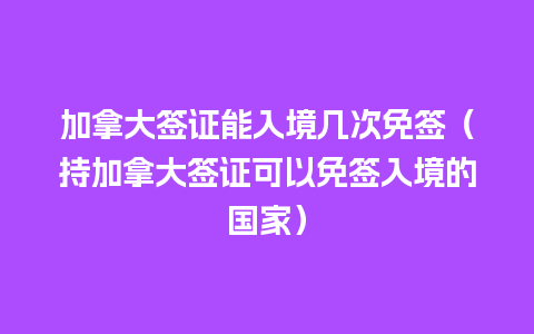 加拿大签证能入境几次免签（持加拿大签证可以免签入境的国家）