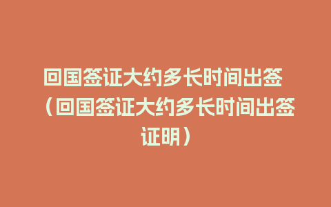 回国签证大约多长时间出签 （回国签证大约多长时间出签证明）