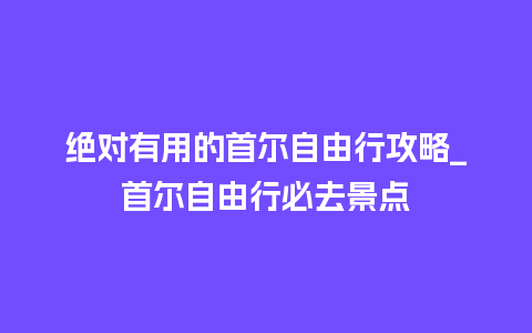 绝对有用的首尔自由行攻略_首尔自由行必去景点