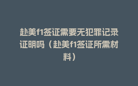 赴美f1签证需要无犯罪记录证明吗（赴美f1签证所需材料）