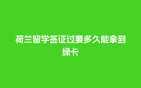 荷兰留学签证过要多久能拿到绿卡