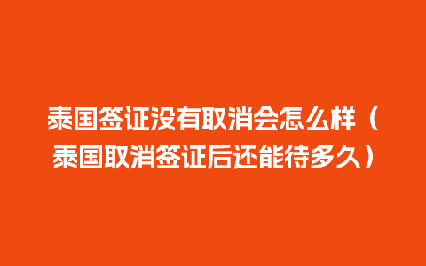 泰国签证没有取消会怎么样（泰国取消签证后还能待多久）