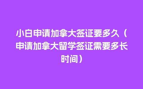 小白申请加拿大签证要多久（申请加拿大留学签证需要多长时间）