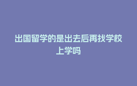 出国留学的是出去后再找学校上学吗