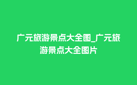 广元旅游景点大全图_广元旅游景点大全图片