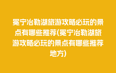 冕宁冶勒湖旅游攻略必玩的景点有哪些推荐(冕宁冶勒湖旅游攻略必玩的景点有哪些推荐地方)