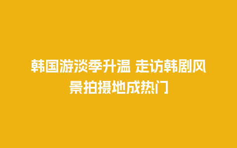 韩国游淡季升温 走访韩剧风景拍摄地成热门