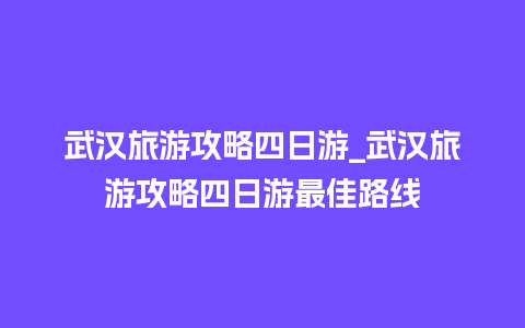 武汉旅游攻略四日游_武汉旅游攻略四日游最佳路线