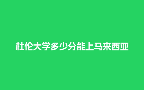 杜伦大学多少分能上马来西亚