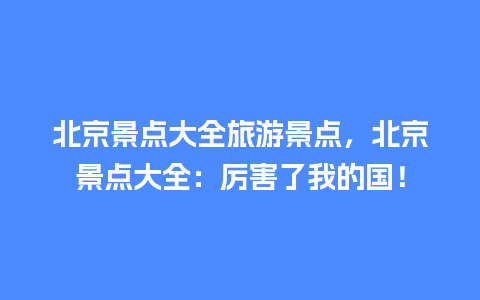 北京景点大全旅游景点，北京景点大全：厉害了我的国！