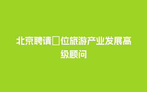 北京聘请５位旅游产业发展高级顾问