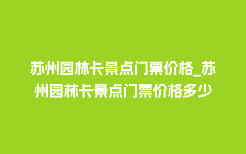 苏州园林卡景点门票价格_苏州园林卡景点门票价格多少