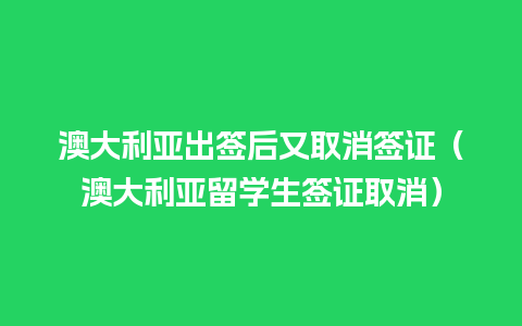 澳大利亚出签后又取消签证（澳大利亚留学生签证取消）