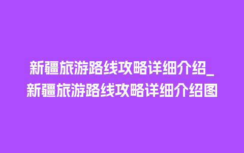 新疆旅游路线攻略详细介绍_新疆旅游路线攻略详细介绍图