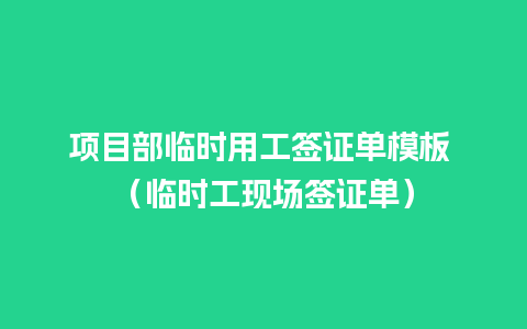 项目部临时用工签证单模板 （临时工现场签证单）