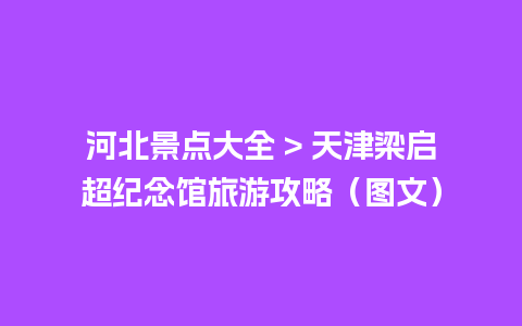 河北景点大全 > 天津梁启超纪念馆旅游攻略（图文）