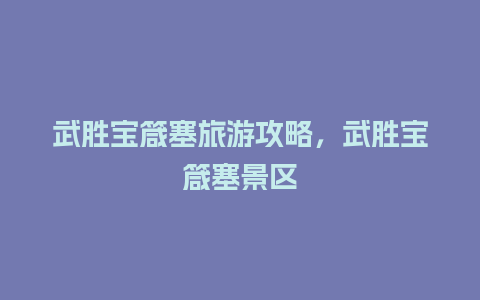 武胜宝箴塞旅游攻略，武胜宝箴塞景区