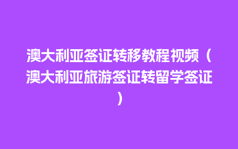 澳大利亚签证转移教程视频（澳大利亚旅游签证转留学签证）