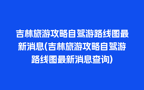 吉林旅游攻略自驾游路线图最新消息(吉林旅游攻略自驾游路线图最新消息查询)