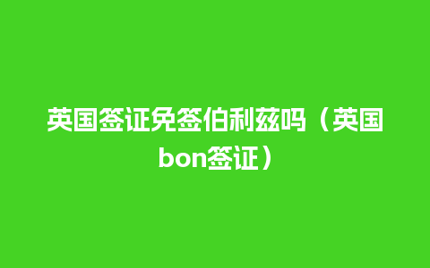 英国签证免签伯利兹吗（英国bon签证）