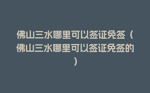 佛山三水哪里可以签证免签（佛山三水哪里可以签证免签的）