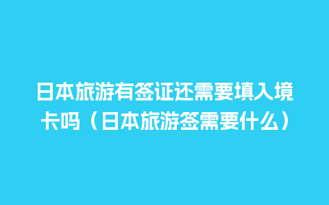 日本旅游有签证还需要填入境卡吗（日本旅游签需要什么）