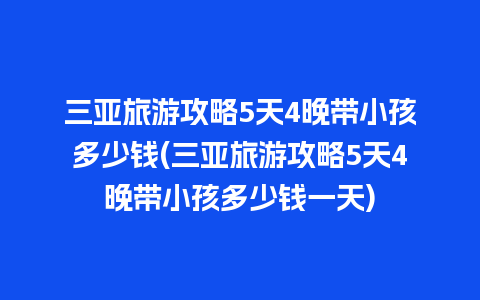 三亚旅游攻略5天4晚带小孩多少钱(三亚旅游攻略5天4晚带小孩多少钱一天)