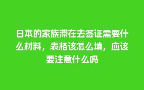 日本的家族滞在去签证需要什么材料，表格该怎么填，应该要注意什么吗