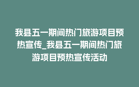 我县五一期间热门旅游项目预热宣传_我县五一期间热门旅游项目预热宣传活动