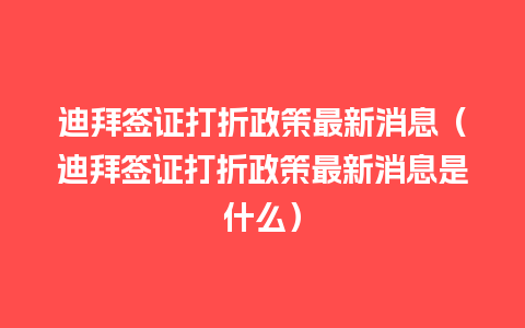 迪拜签证打折政策最新消息（迪拜签证打折政策最新消息是什么）