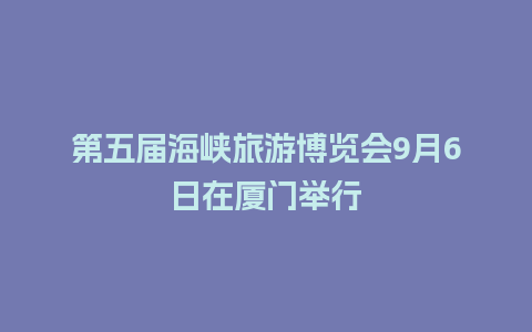 第五届海峡旅游博览会9月6日在厦门举行