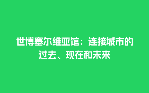 世博塞尔维亚馆：连接城市的过去、现在和未来