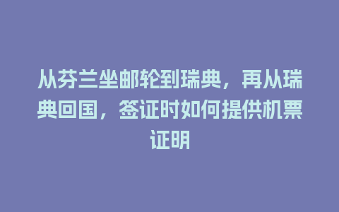 从芬兰坐邮轮到瑞典，再从瑞典回国，签证时如何提供机票证明