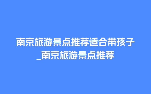 南京旅游景点推荐适合带孩子_南京旅游景点推荐