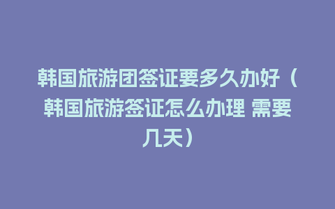 韩国旅游团签证要多久办好（韩国旅游签证怎么办理 需要几天）