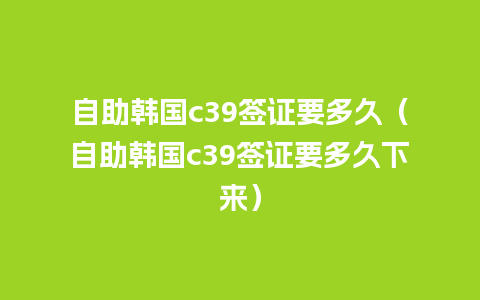 自助韩国c39签证要多久（自助韩国c39签证要多久下来）