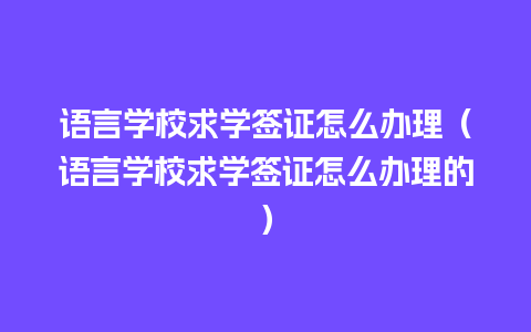 语言学校求学签证怎么办理（语言学校求学签证怎么办理的）