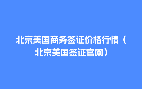 北京美国商务签证价格行情（北京美国签证官网）