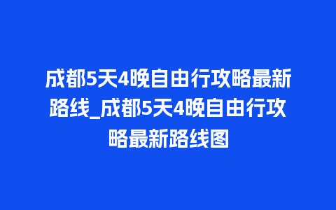 成都5天4晚自由行攻略最新路线_成都5天4晚自由行攻略最新路线图