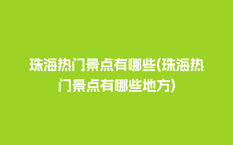 珠海热门景点有哪些(珠海热门景点有哪些地方)