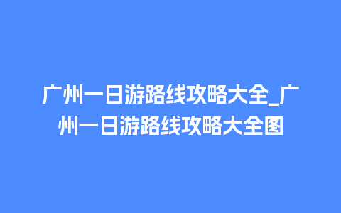 广州一日游路线攻略大全_广州一日游路线攻略大全图